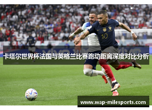 卡塔尔世界杯法国与英格兰比赛跑动距离深度对比分析