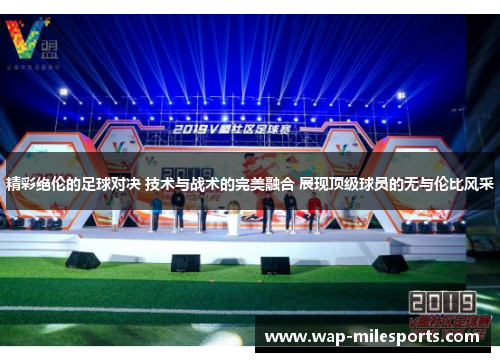 精彩绝伦的足球对决 技术与战术的完美融合 展现顶级球员的无与伦比风采