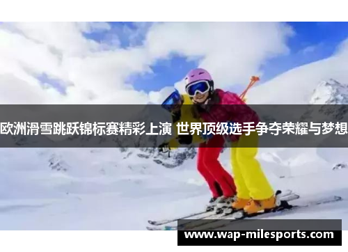 欧洲滑雪跳跃锦标赛精彩上演 世界顶级选手争夺荣耀与梦想