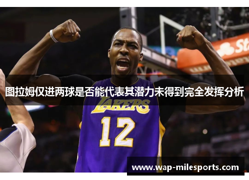 图拉姆仅进两球是否能代表其潜力未得到完全发挥分析