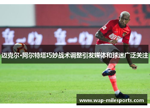 迈克尔·阿尔特塔巧妙战术调整引发媒体和球迷广泛关注