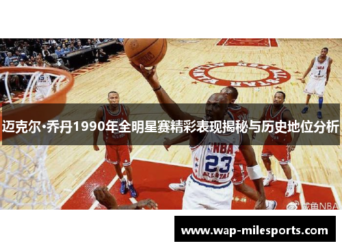 迈克尔·乔丹1990年全明星赛精彩表现揭秘与历史地位分析