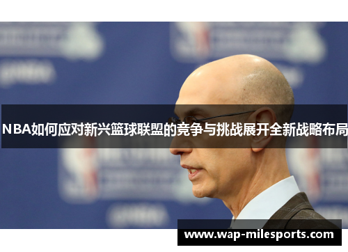 NBA如何应对新兴篮球联盟的竞争与挑战展开全新战略布局