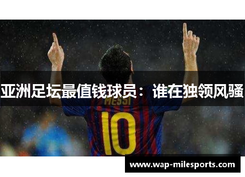 亚洲足坛最值钱球员：谁在独领风骚
