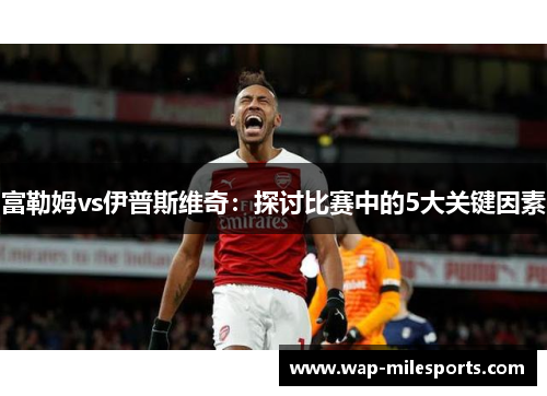 富勒姆vs伊普斯维奇：探讨比赛中的5大关键因素
