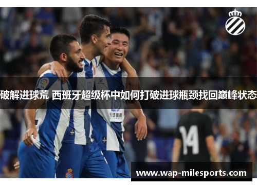 破解进球荒 西班牙超级杯中如何打破进球瓶颈找回巅峰状态