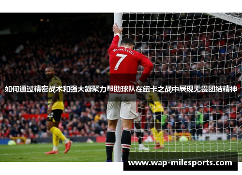 如何通过精密战术和强大凝聚力帮助球队在纽卡之战中展现无畏团结精神