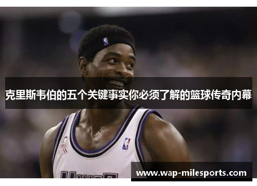 克里斯韦伯的五个关键事实你必须了解的篮球传奇内幕