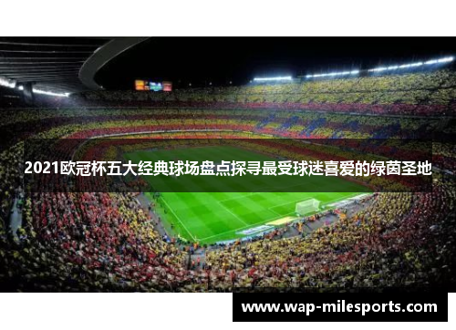 2021欧冠杯五大经典球场盘点探寻最受球迷喜爱的绿茵圣地